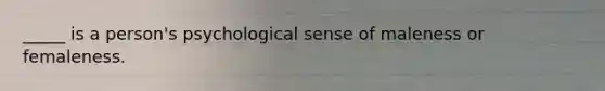 _____ is a person's psychological sense of maleness or femaleness.