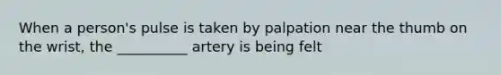 When a person's pulse is taken by palpation near the thumb on the wrist, the __________ artery is being felt