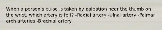 When a person's pulse is taken by palpation near the thumb on the wrist, which artery is felt? -Radial artery -Ulnal artery -Palmar arch arteries -Brachial artery