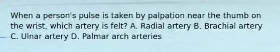 When a person's pulse is taken by palpation near the thumb on the wrist, which artery is felt? A. Radial artery B. Brachial artery C. Ulnar artery D. Palmar arch arteries