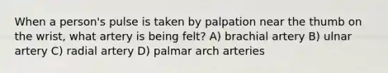 When a person's pulse is taken by palpation near the thumb on the wrist, what artery is being felt? A) brachial artery B) ulnar artery C) radial artery D) palmar arch arteries