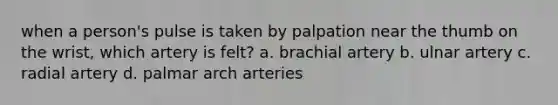 when a person's pulse is taken by palpation near the thumb on the wrist, which artery is felt? a. brachial artery b. ulnar artery c. radial artery d. palmar arch arteries