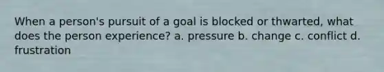 When a person's pursuit of a goal is blocked or thwarted, what does the person experience? a. pressure b. change c. conflict d. frustration