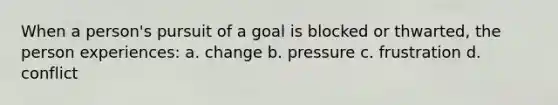 When a person's pursuit of a goal is blocked or thwarted, the person experiences: a. change b. pressure c. frustration d. conflict