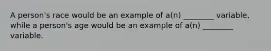 A person's race would be an example of a(n) ________ variable, while a person's age would be an example of a(n) ________ variable.