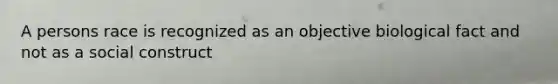 A persons race is recognized as an objective biological fact and not as a social construct