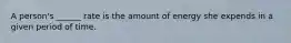 A person's ______ rate is the amount of energy she expends in a given period of time.