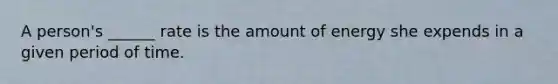 A person's ______ rate is the amount of energy she expends in a given period of time.