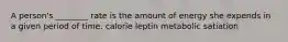 A person's ________ rate is the amount of energy she expends in a given period of time. calorie leptin metabolic satiation