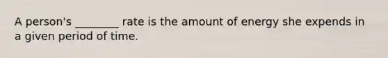 A person's ________ rate is the amount of energy she expends in a given period of time.