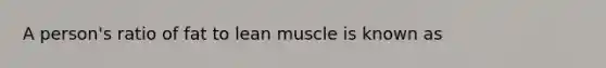 A person's ratio of fat to lean muscle is known as