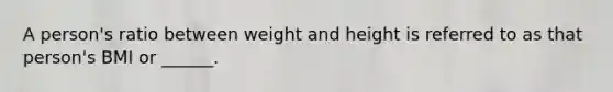 A person's ratio between weight and height is referred to as that person's BMI or ______.