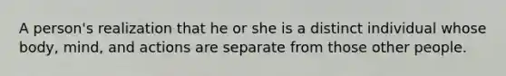 A person's realization that he or she is a distinct individual whose body, mind, and actions are separate from those other people.