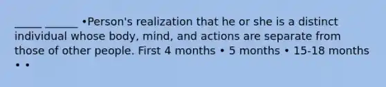 _____ ______ •Person's realization that he or she is a distinct individual whose body, mind, and actions are separate from those of other people. First 4 months • 5 months • 15-18 months • •