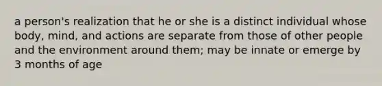 a person's realization that he or she is a distinct individual whose body, mind, and actions are separate from those of other people and the environment around them; may be innate or emerge by 3 months of age