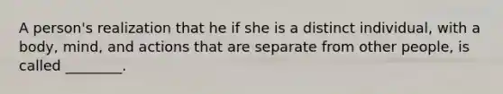 A person's realization that he if she is a distinct individual, with a body, mind, and actions that are separate from other people, is called ________.