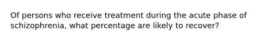 Of persons who receive treatment during the acute phase of schizophrenia, what percentage are likely to recover?