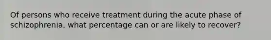 Of persons who receive treatment during the acute phase of schizophrenia, what percentage can or are likely to recover?