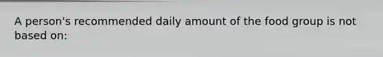 A person's recommended daily amount of the food group is not based on:
