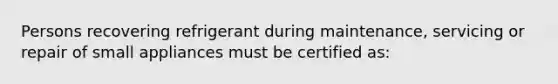 Persons recovering refrigerant during maintenance, servicing or repair of small appliances must be certified as: