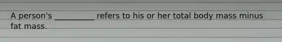 A person's __________ refers to his or her total body mass minus fat mass.