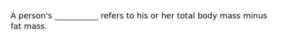A person's ___________ refers to his or her total body mass minus fat mass.