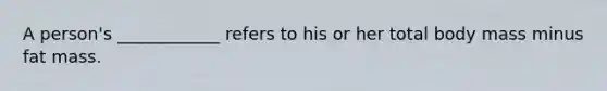 A person's ____________ refers to his or her total body mass minus fat mass.