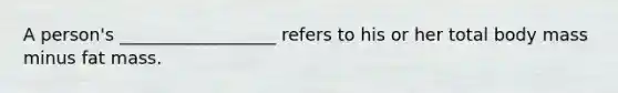 A person's __________________ refers to his or her total body mass minus fat mass.