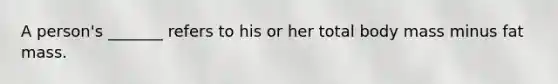 A person's _______ refers to his or her total body mass minus fat mass.