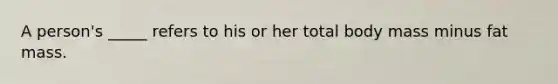 A person's _____ refers to his or her total body mass minus fat mass.