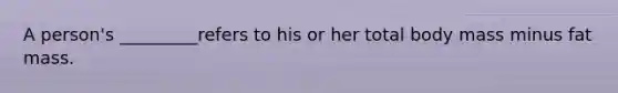 A person's _________refers to his or her total body mass minus fat mass.