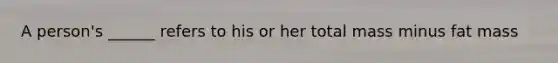 A person's ______ refers to his or her total mass minus fat mass