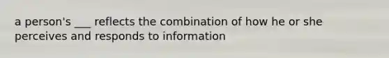 a person's ___ reflects the combination of how he or she perceives and responds to information