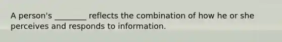 A person's ________ reflects the combination of how he or she perceives and responds to information.