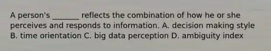 A person's _______ reflects the combination of how he or she perceives and responds to information. A. decision making style B. time orientation C. big data perception D. ambiguity index