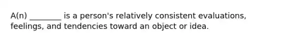 ​A(n) ________ is a​ person's relatively consistent​ evaluations, feelings, and tendencies toward an object or idea.