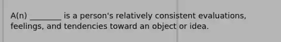 A(n) ________ is a person's relatively consistent evaluations, feelings, and tendencies toward an object or idea.