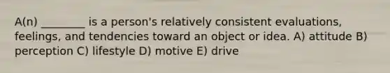 A(n) ________ is a person's relatively consistent evaluations, feelings, and tendencies toward an object or idea. A) attitude B) perception C) lifestyle D) motive E) drive