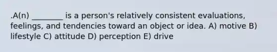 .A(n) ________ is a person's relatively consistent evaluations, feelings, and tendencies toward an object or idea. A) motive B) lifestyle C) attitude D) perception E) drive