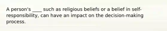 A person's ____ such as religious beliefs or a belief in self-responsibility, can have an impact on the decision-making process.