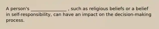 A person's ________________ , such as religious beliefs or a belief in self-responsibility, can have an impact on the decision-making process.