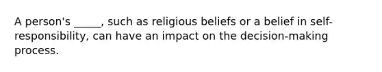 A person's _____, such as religious beliefs or a belief in self-responsibility, can have an impact on the decision-making process.