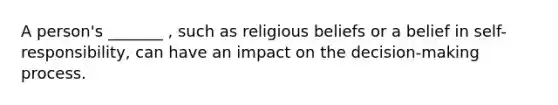 A person's _______ , such as religious beliefs or a belief in self-responsibility, can have an impact on the decision-making process.