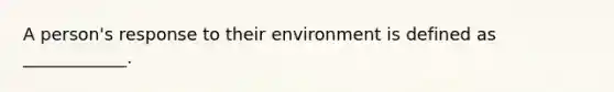 A person's response to their environment is defined as ____________.