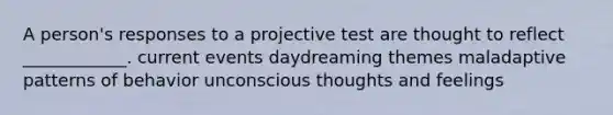 A person's responses to a projective test are thought to reflect ____________. current events daydreaming themes maladaptive patterns of behavior unconscious thoughts and feelings