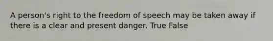 A person's right to the freedom of speech may be taken away if there is a clear and present danger. True False