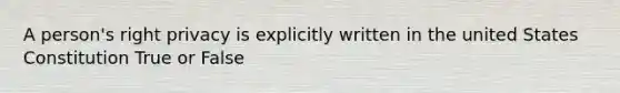A person's right privacy is explicitly written in the united States Constitution True or False