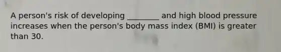 A person's risk of developing ________ and high blood pressure increases when the person's body mass index (BMI) is greater than 30.