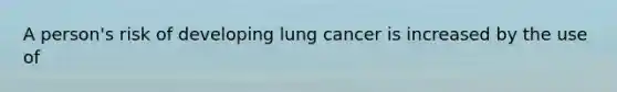 A person's risk of developing lung cancer is increased by the use of