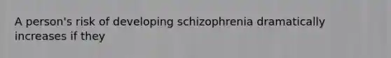 A person's risk of developing schizophrenia dramatically increases if they